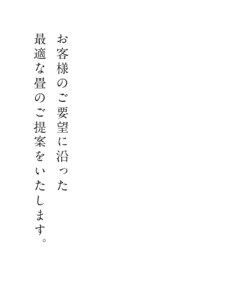 畳本来の良さを引き出すために、しっかり丁寧な施工を心掛けています。お客様のご要望に沿った最適な畳のご提案をいたします。